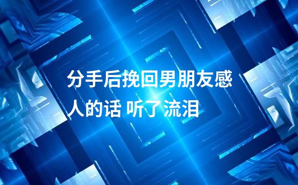 分手后挽回男朋友感人的话 听了流泪